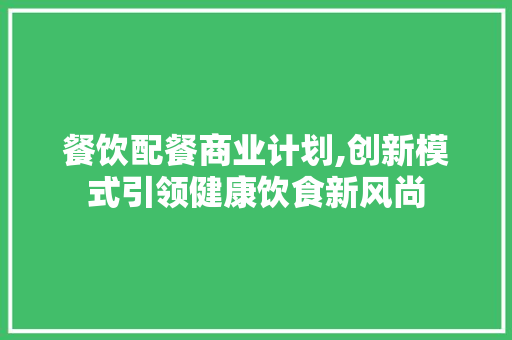 餐饮配餐商业计划,创新模式引领健康饮食新风尚