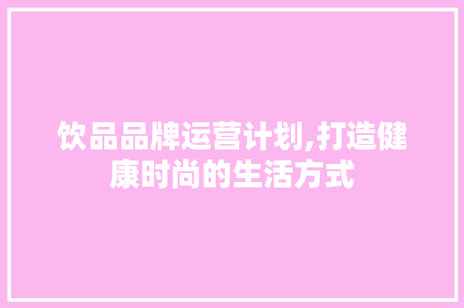 饮品品牌运营计划,打造健康时尚的生活方式