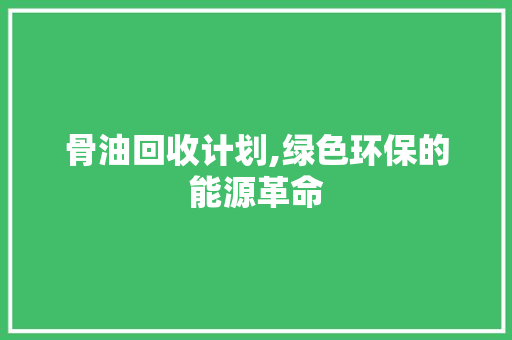 骨油回收计划,绿色环保的能源革命