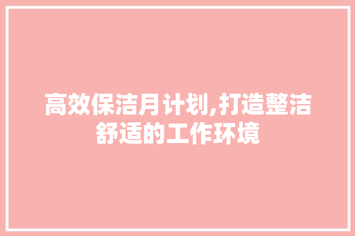 高效保洁月计划,打造整洁舒适的工作环境