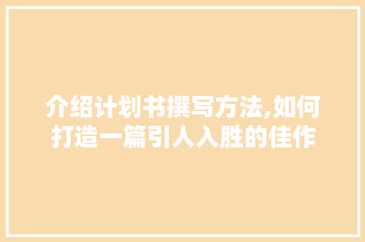 介绍计划书撰写方法,如何打造一篇引人入胜的佳作