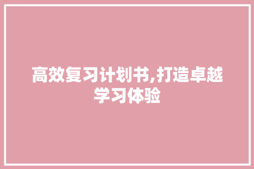 高效复习计划书,打造卓越学习体验