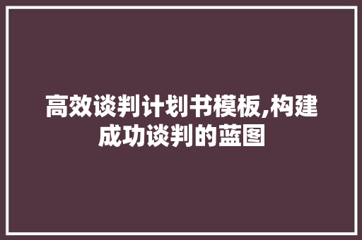 高效谈判计划书模板,构建成功谈判的蓝图
