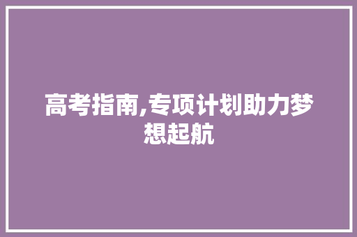 高考指南,专项计划助力梦想起航