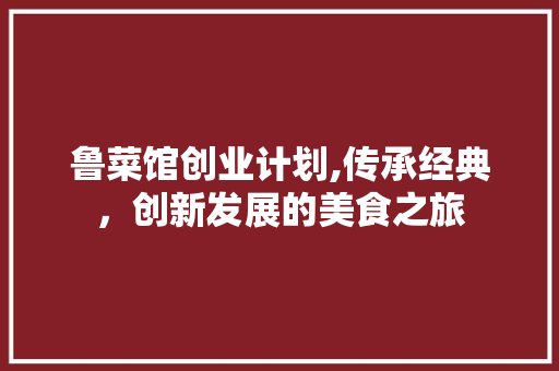 鲁菜馆创业计划,传承经典，创新发展的美食之旅