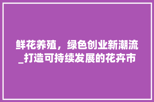 鲜花养殖，绿色创业新潮流_打造可持续发展的花卉市场