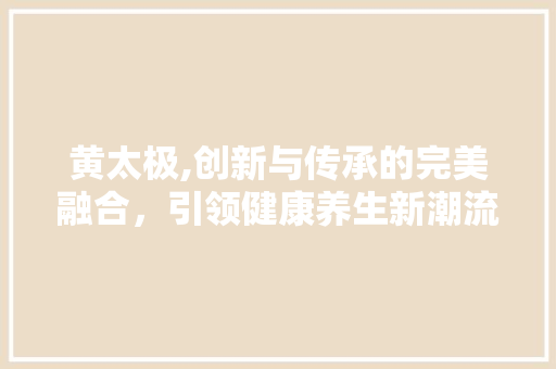 黄太极,创新与传承的完美融合，引领健康养生新潮流