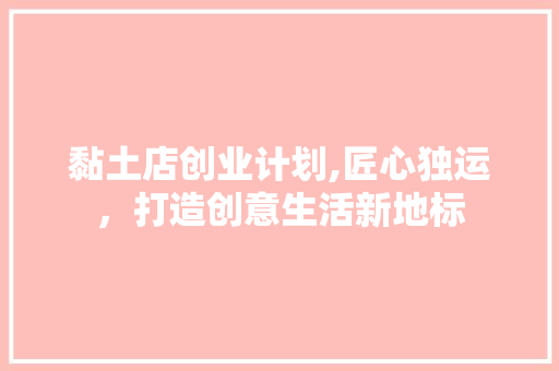 黏土店创业计划,匠心独运，打造创意生活新地标