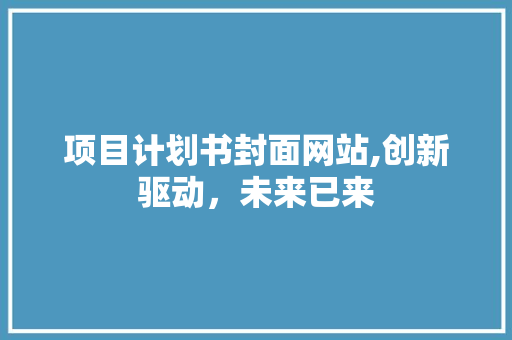 项目计划书封面网站,创新驱动，未来已来