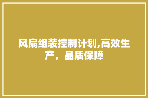 风扇组装控制计划,高效生产，品质保障