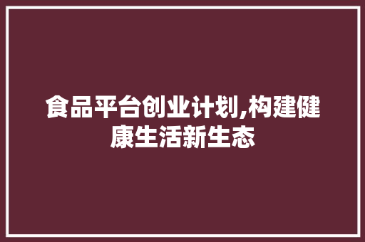 食品平台创业计划,构建健康生活新生态