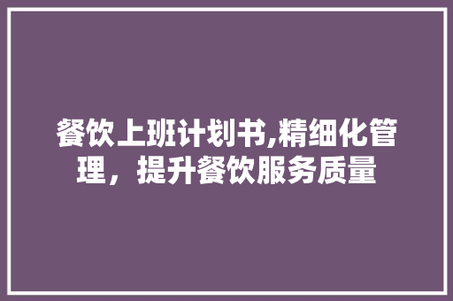 餐饮上班计划书,精细化管理，提升餐饮服务质量