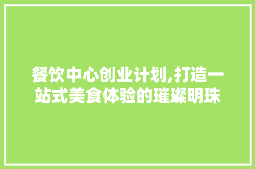 餐饮中心创业计划,打造一站式美食体验的璀璨明珠