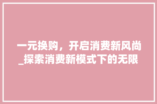 一元换购，开启消费新风尚_探索消费新模式下的无限可能