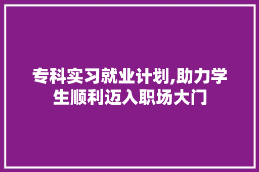 专科实习就业计划,助力学生顺利迈入职场大门