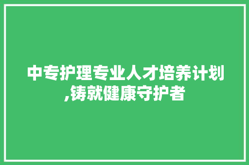 中专护理专业人才培养计划,铸就健康守护者