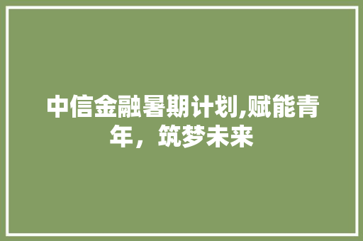 中信金融暑期计划,赋能青年，筑梦未来
