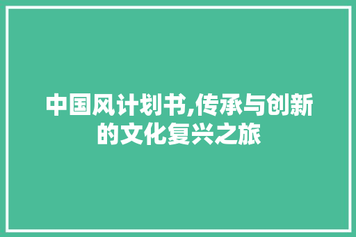 中国风计划书,传承与创新的文化复兴之旅