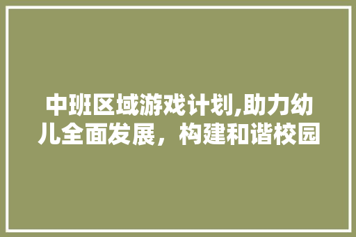 中班区域游戏计划,助力幼儿全面发展，构建和谐校园