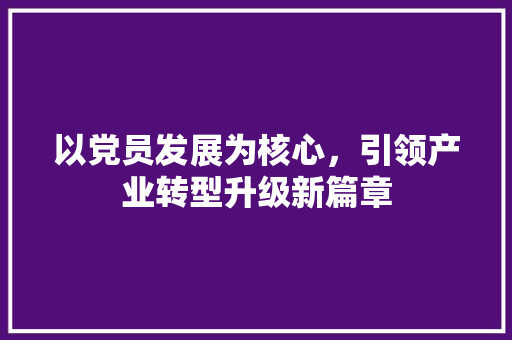 以党员发展为核心，引领产业转型升级新篇章