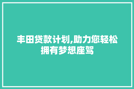 丰田贷款计划,助力您轻松拥有梦想座驾