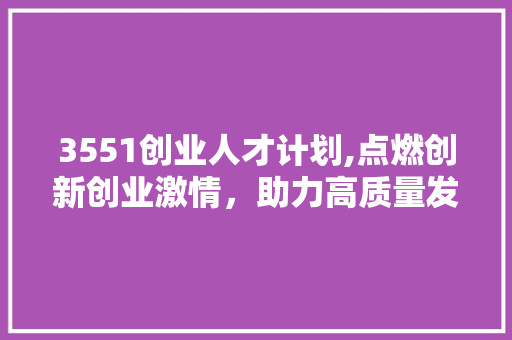 3551创业人才计划,点燃创新创业激情，助力高质量发展