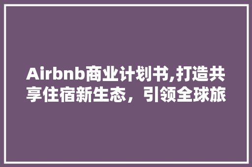 Airbnb商业计划书,打造共享住宿新生态，引领全球旅行潮流 特写稿