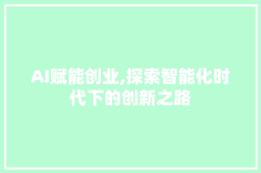 AI赋能创业,探索智能化时代下的创新之路