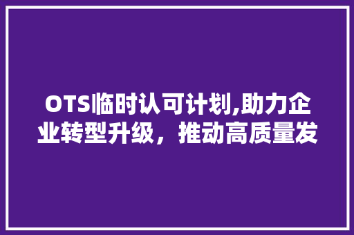 OTS临时认可计划,助力企业转型升级，推动高质量发展