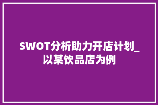 SWOT分析助力开店计划_以某饮品店为例 工作报告