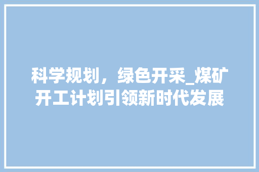 科学规划，绿色开采_煤矿开工计划引领新时代发展