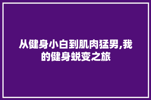 从健身小白到肌肉猛男,我的健身蜕变之旅