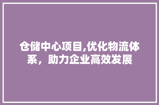 仓储中心项目,优化物流体系，助力企业高效发展