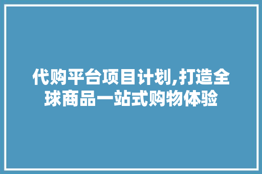 代购平台项目计划,打造全球商品一站式购物体验
