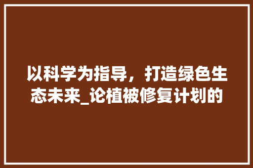 以科学为指导，打造绿色生态未来_论植被修复计划的实施与成效 生活类