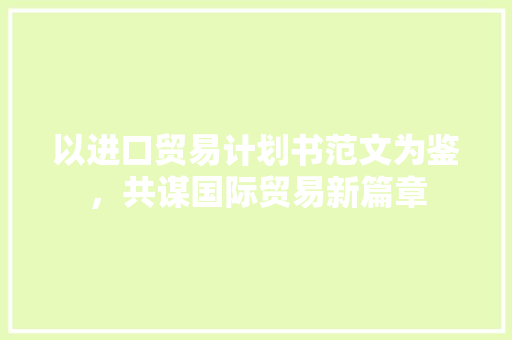 以进口贸易计划书范文为鉴，共谋国际贸易新篇章