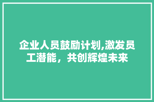 企业人员鼓励计划,激发员工潜能，共创辉煌未来 工作总结