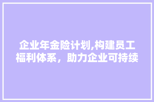 企业年金险计划,构建员工福利体系，助力企业可持续发展