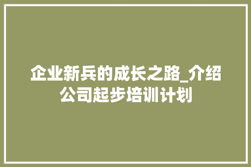 企业新兵的成长之路_介绍公司起步培训计划