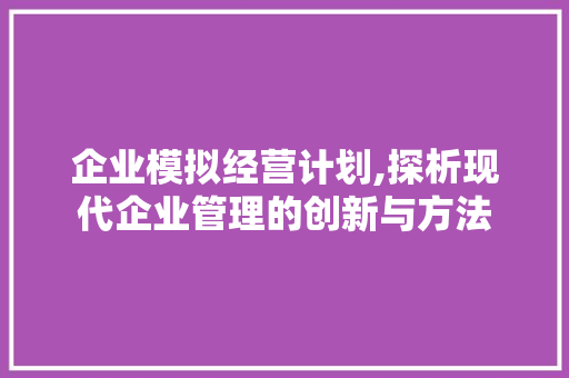 企业模拟经营计划,探析现代企业管理的创新与方法