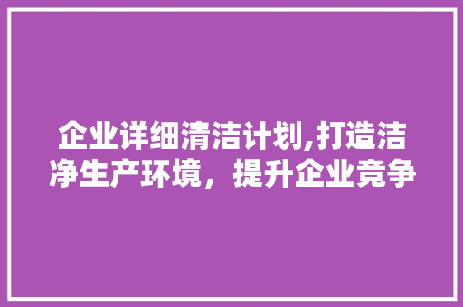 企业详细清洁计划,打造洁净生产环境，提升企业竞争力
