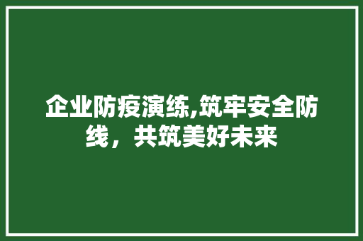 企业防疫演练,筑牢安全防线，共筑美好未来