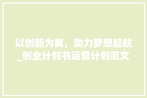 以创新为翼，助力梦想起航_创业计划书运营计划范文介绍