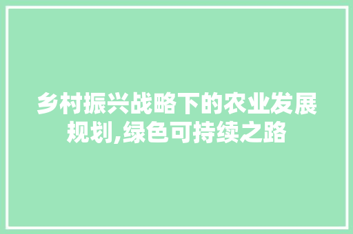 乡村振兴战略下的农业发展规划,绿色可持续之路