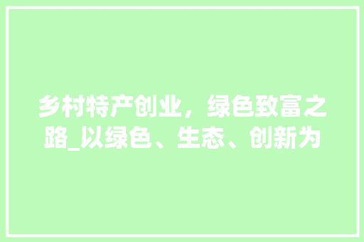 乡村特产创业，绿色致富之路_以绿色、生态、创新为引领