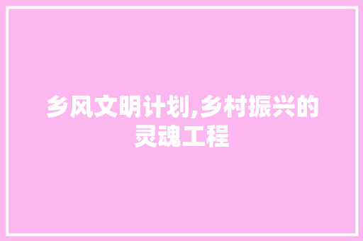 乡风文明计划,乡村振兴的灵魂工程