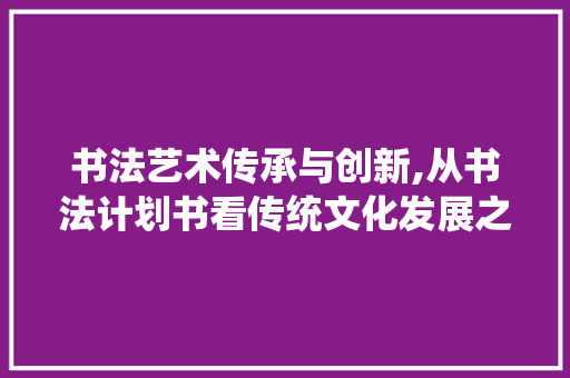 书法艺术传承与创新,从书法计划书看传统文化发展之路