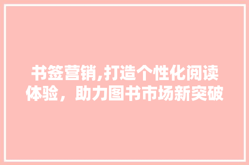 书签营销,打造个性化阅读体验，助力图书市场新突破