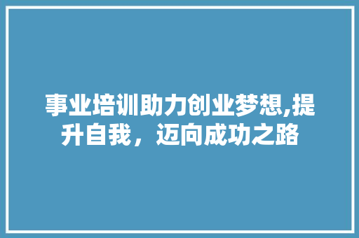 事业培训助力创业梦想,提升自我，迈向成功之路