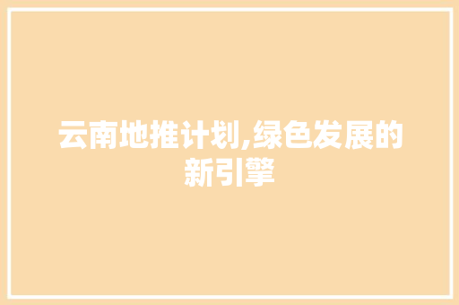 云南地推计划,绿色发展的新引擎